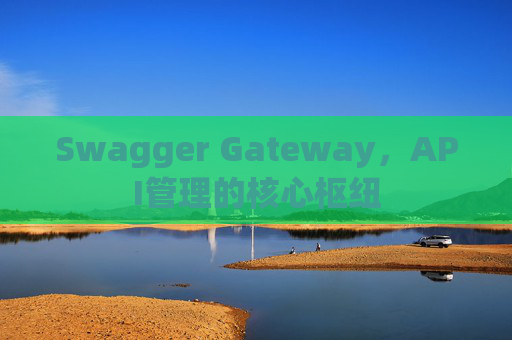 Swagger Gateway，API管理的核心枢纽